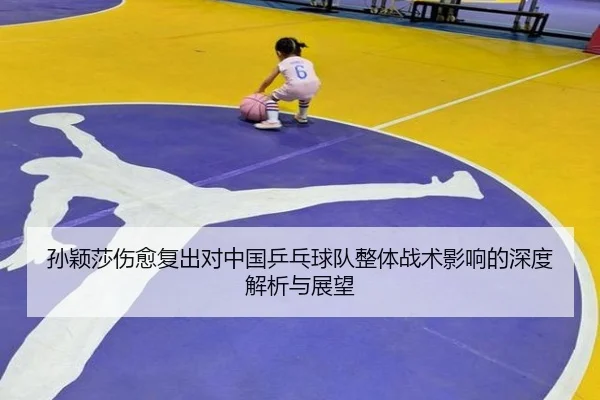 孙颖莎伤愈复出对中国乒乓球队整体战术影响的深度解析与展望
